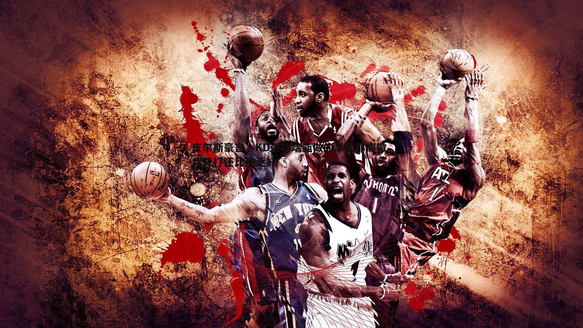 悟空体育-皮尔斯豪言，KD进攻端能做的事我都能做，我背打还比他更好