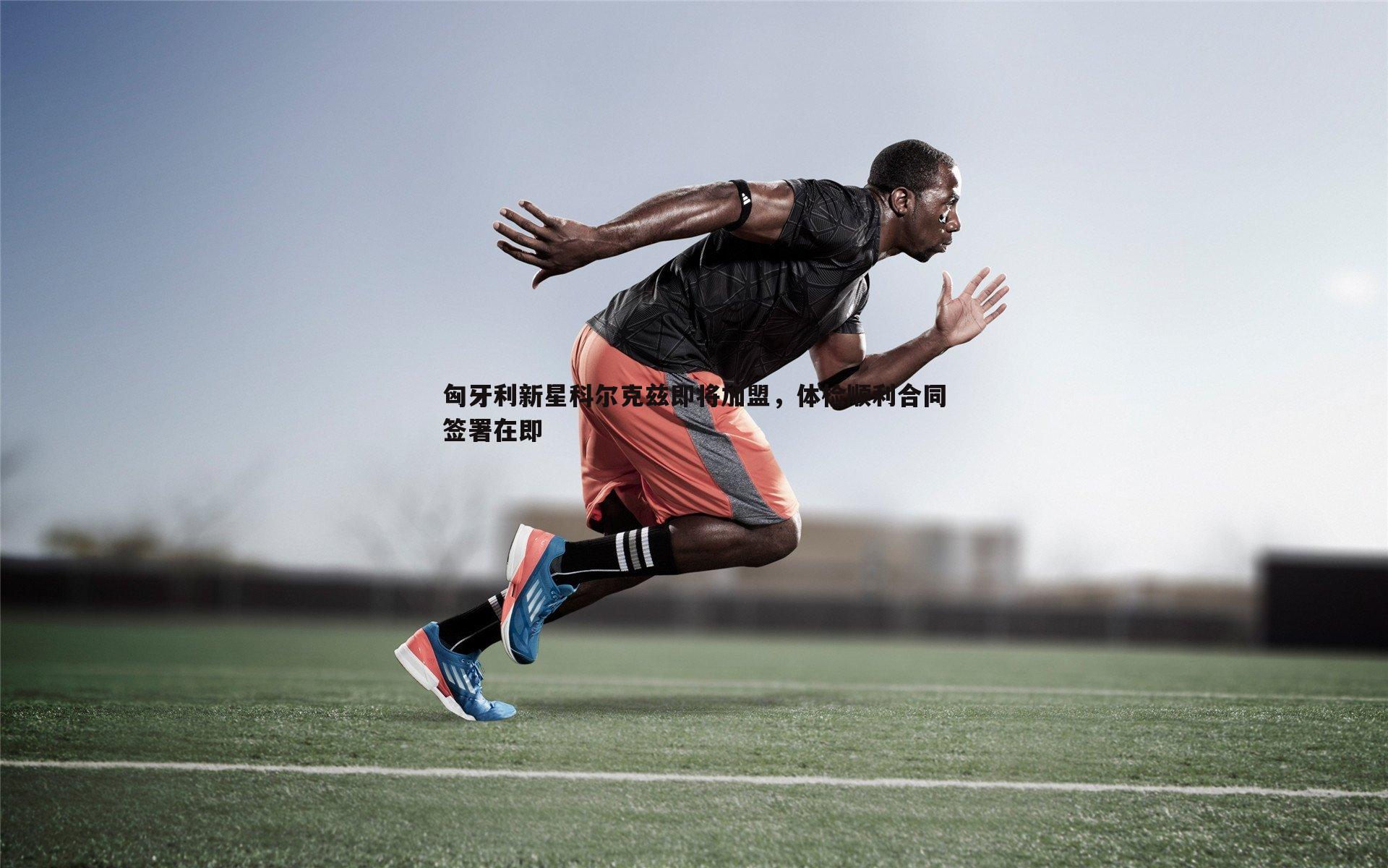 悟空体育-匈牙利新星科尔克兹即将加盟，体检顺利合同签署在即