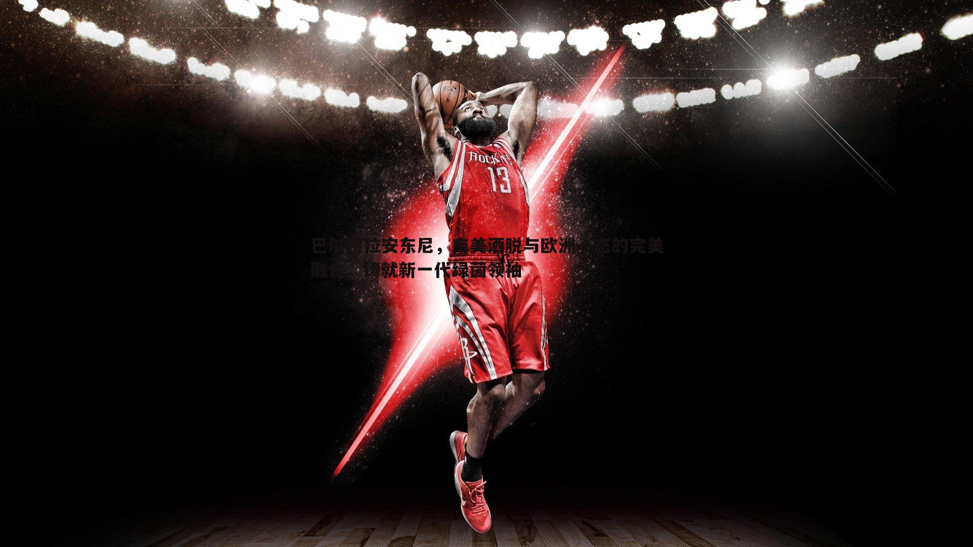 悟空体育-巴尔特拉安东尼，南美洒脱与欧洲心态的完美融合，铸就新一代绿茵领袖