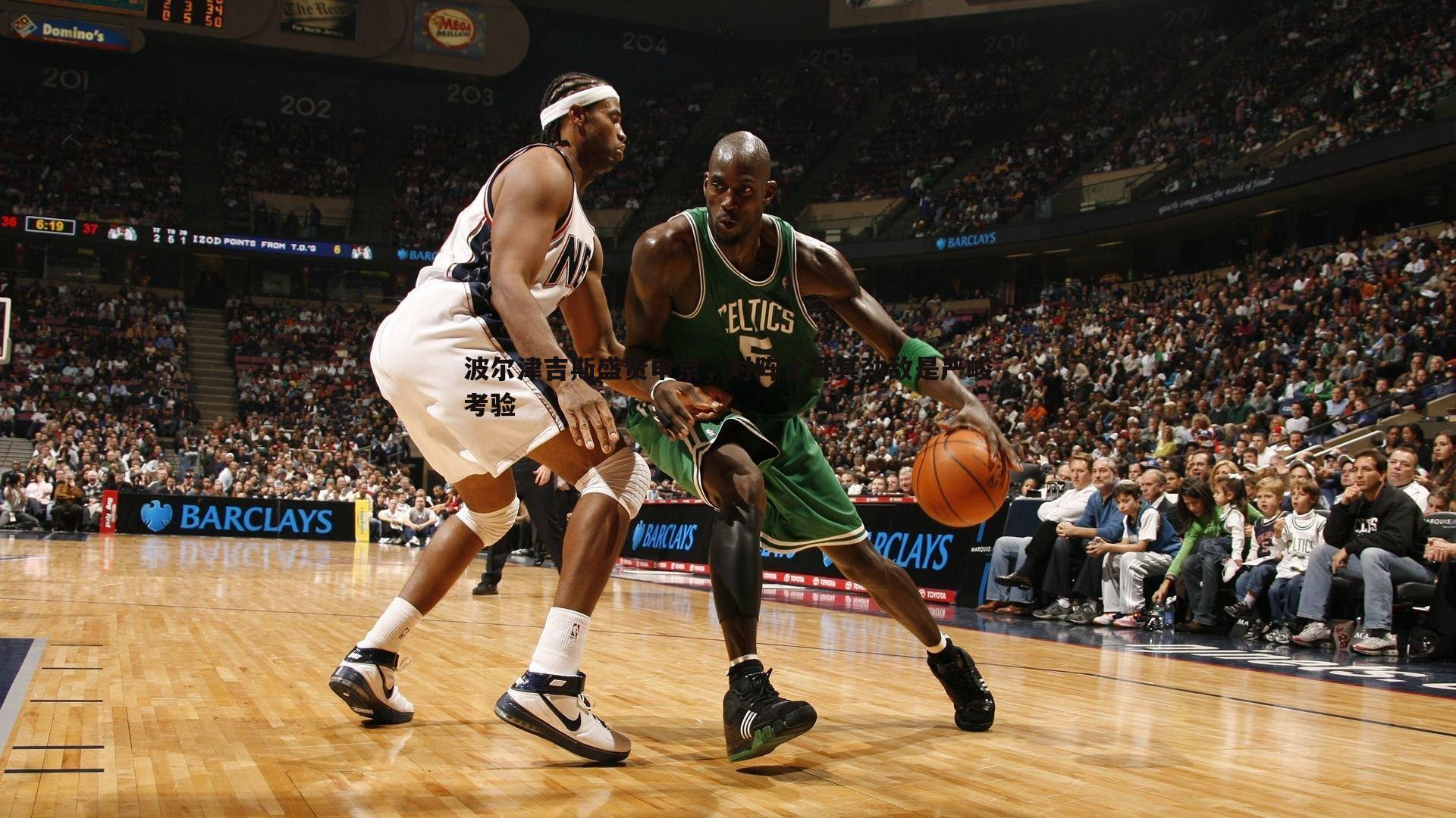 波尔津吉斯盛赞申京，对阵土耳其劲敌是严峻考验