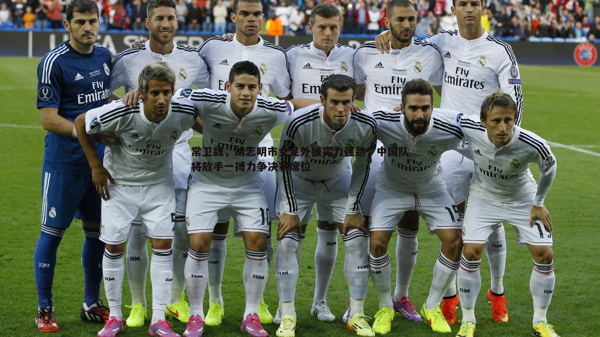 悟空体育-常卫魏，胡志明市女足外援实力强劲，中国队将放手一搏力争决赛席位