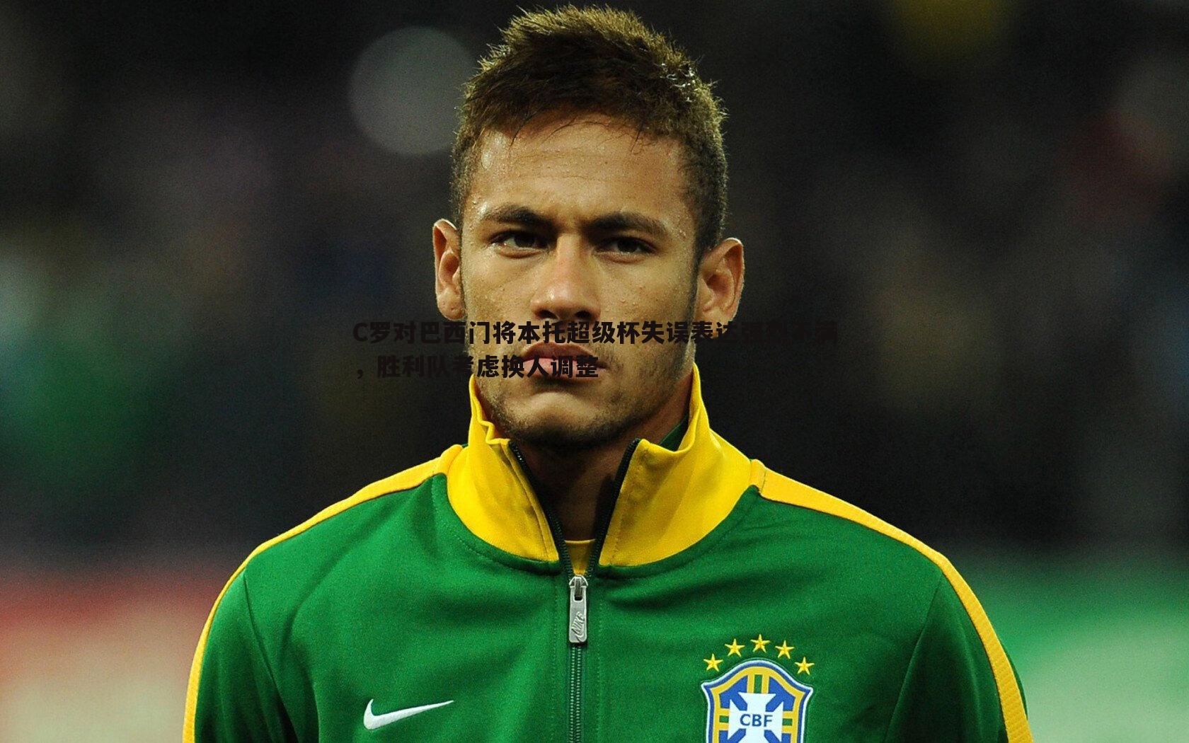 C罗对巴西门将本托超级杯失误表达强烈不满，胜利队考虑换人调整
