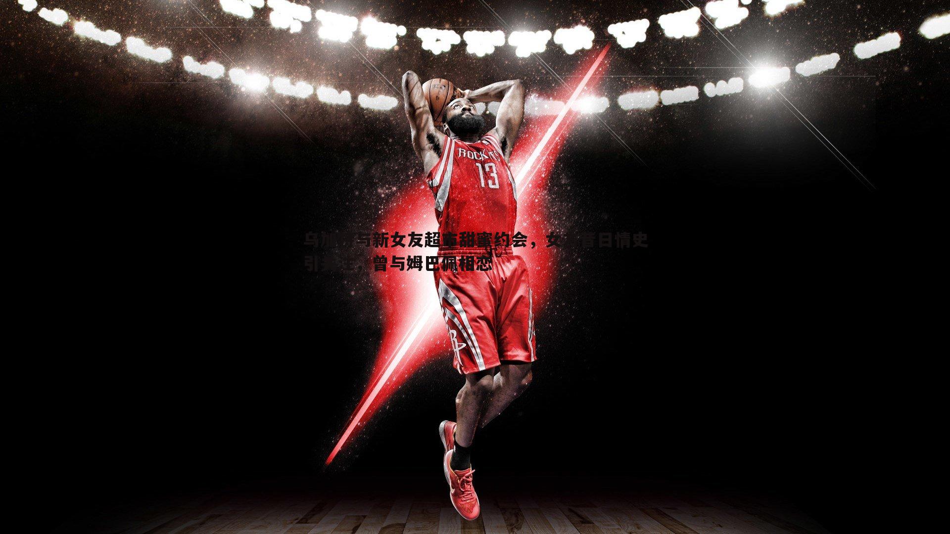 乌加特与新女友超市甜蜜约会，女方昔日情史引关注，曾与姆巴佩相恋