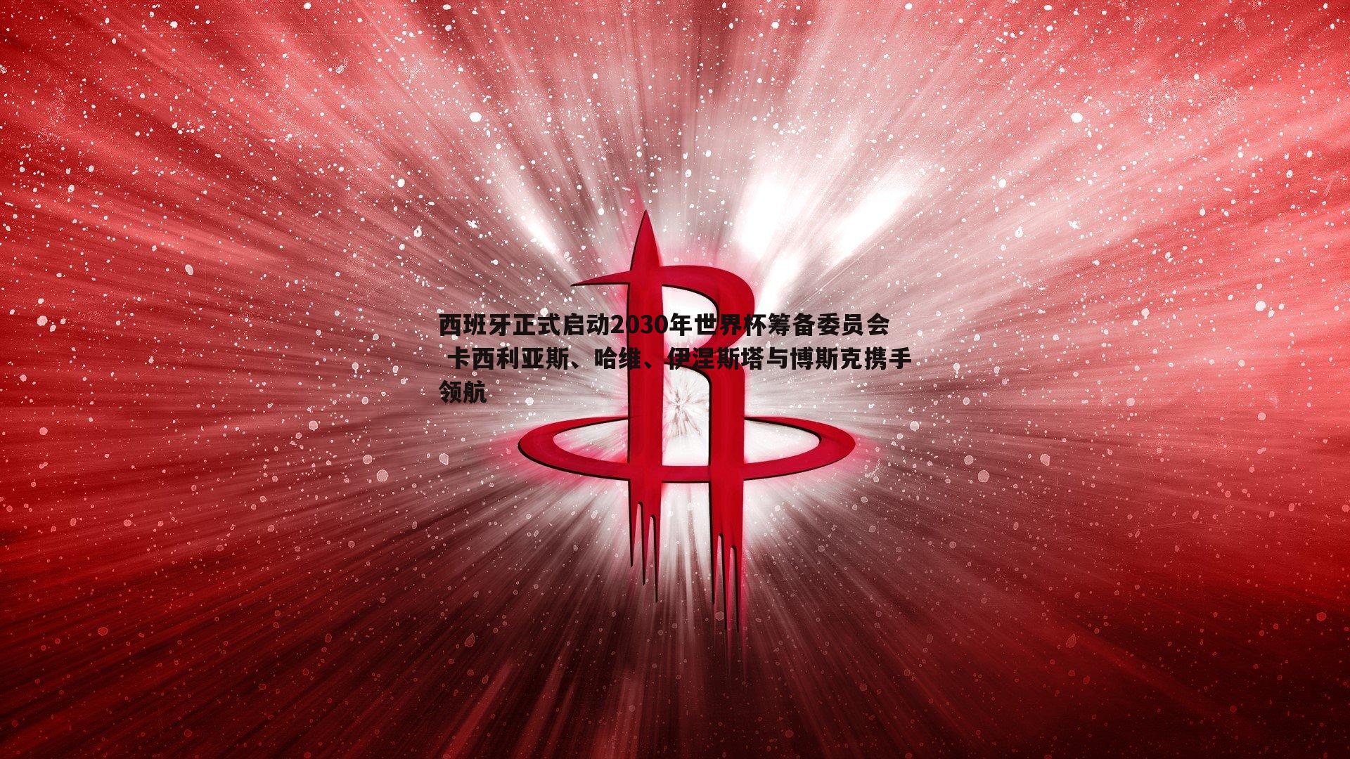 西班牙正式启动2030年世界杯筹备委员会 卡西利亚斯、哈维、伊涅斯塔与博斯克携手领航