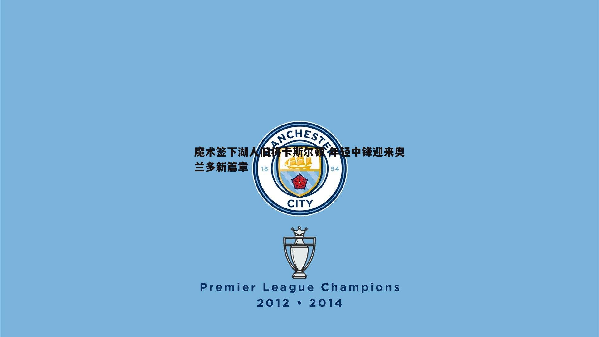 悟空体育-魔术签下湖人旧将卡斯尔顿 年轻中锋迎来奥兰多新篇章