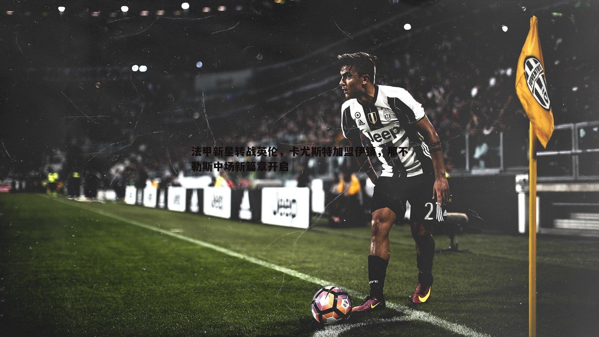 悟空体育-法甲新星转战英伦，卡尤斯特加盟伊镇，那不勒斯中场新篇章开启