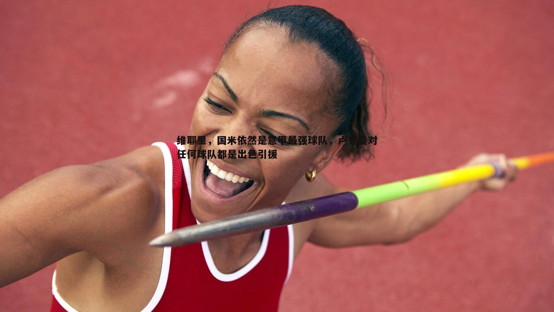 悟空体育-维耶里，国米依然是意甲最强球队，卢克曼对任何球队都是出色引援